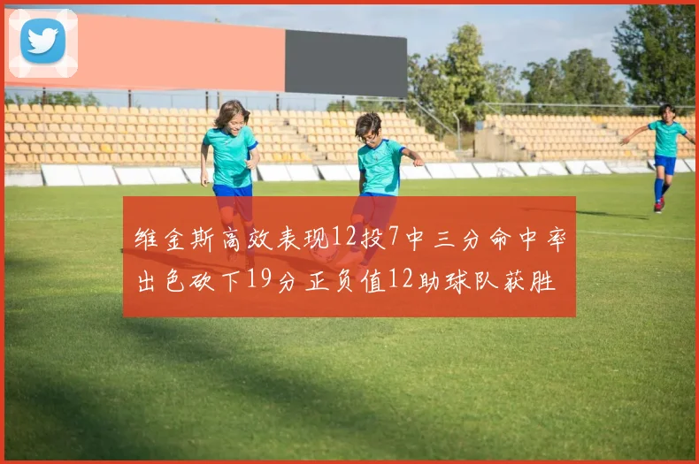 维金斯高效表现12投7中三分命中率出色砍下19分正负值12助球队获胜