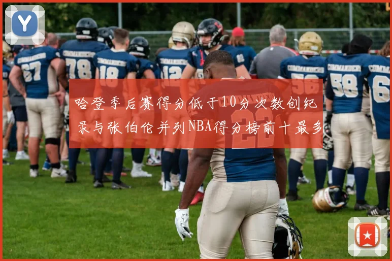 哈登季后赛得分低于10分次数创纪录与张伯伦并列NBA得分榜前十最多