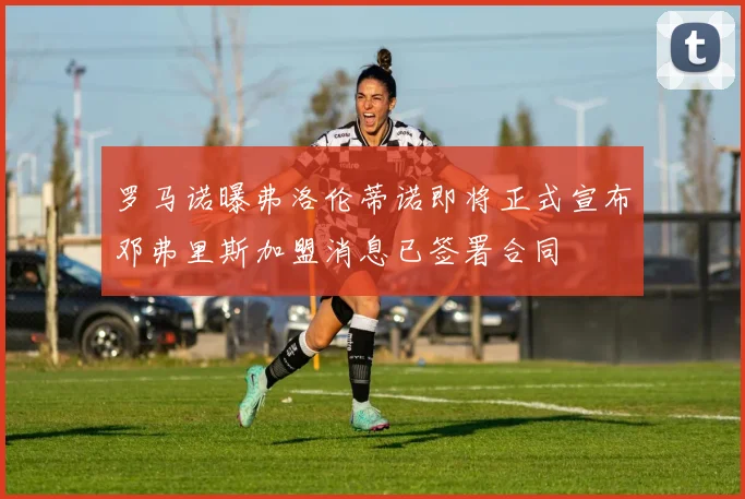 罗马诺曝弗洛伦蒂诺即将正式宣布邓弗里斯加盟消息已签署合同