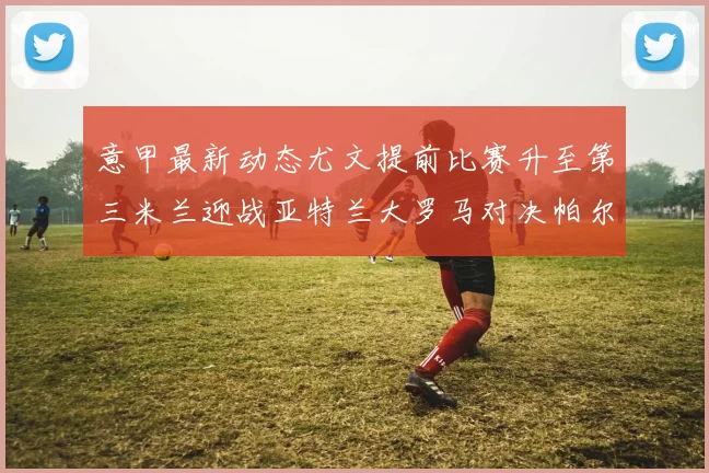 意甲最新动态尤文提前比赛升至第三米兰迎战亚特兰大罗马对决帕尔马
