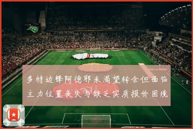 多特边锋阿德耶米渴望转会但面临主力位置丧失与缺乏实质报价困境