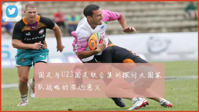国足与U23国足联合集训探讨大国家队战略的深远意义