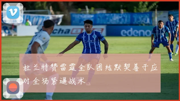 杜兰特赞雷霆全队团结默契善于应对全场紧逼战术