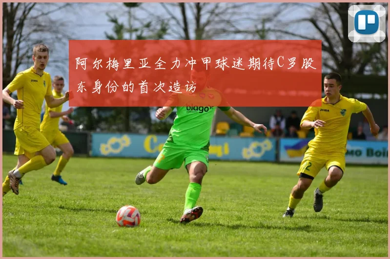 阿尔梅里亚全力冲甲球迷期待C罗股东身份的首次造访