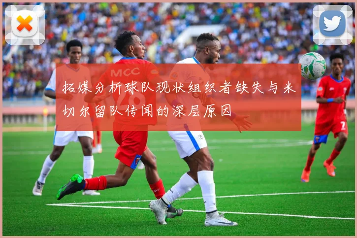 拓媒分析球队现状组织者缺失与米切尔留队传闻的深层原因