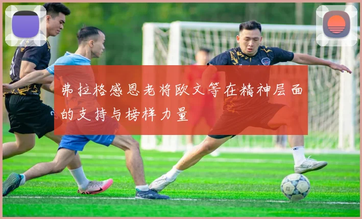 弗拉格感恩老将欧文等在精神层面的支持与榜样力量