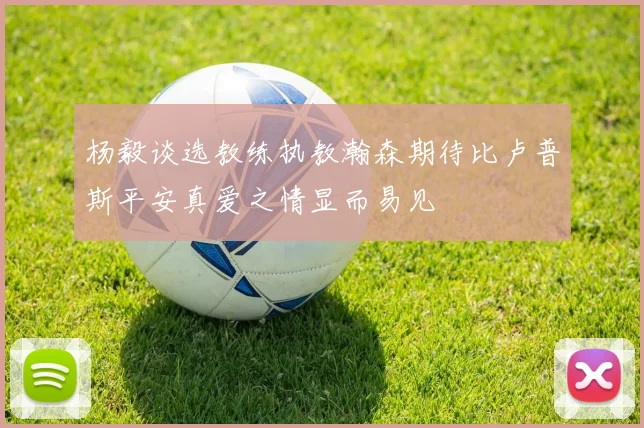 杨毅谈选教练执教瀚森期待比卢普斯平安真爱之情显而易见