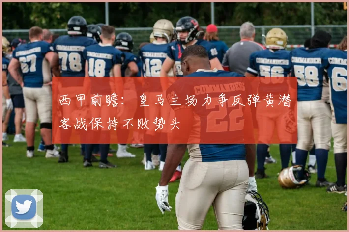 西甲前瞻：皇马主场力争反弹黄潜客战保持不败势头