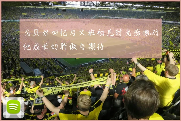 戈贝尔回忆与文班初见时光感慨对他成长的骄傲与期待