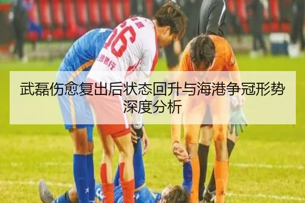 武磊伤愈复出后状态回升与海港争冠形势深度分析 | leyu